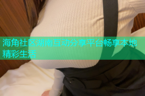 海角社区湖南互动分享平台畅享本地精彩生活