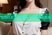 海角社区永久免费，享受无限资源