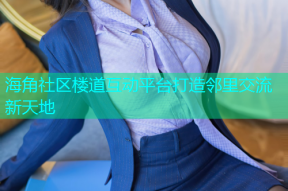 海角社区楼道互动平台打造邻里交流新天地