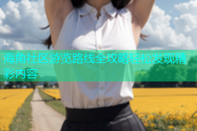 海角社区游览路线全攻略轻松发现精彩内容