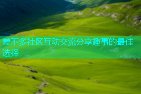差不多社区互动交流分享趣事的最佳选择