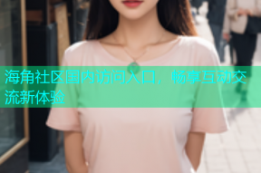 海角社区国内访问入口，畅享互动交流新体验