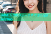 海角社区国外交流平台助你轻松连接全球精彩