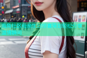 海角社区母亲生日惊喜策划轻松分享温情瞬间
