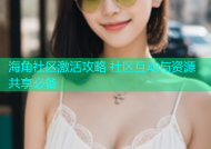 海角社区激活攻略 社区互动与资源共享必备