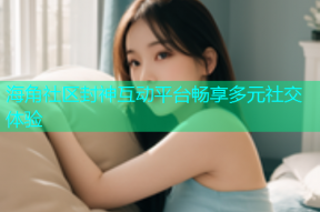 海角社区封神互动平台畅享多元社交体验