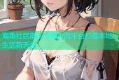 海角社区潮汕专属交流平台打造本地生活新天地