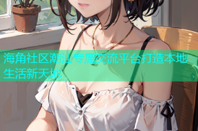 海角社区潮汕专属交流平台打造本地生活新天地