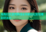 海角社区游览路线全攻略轻松发现精彩好去处