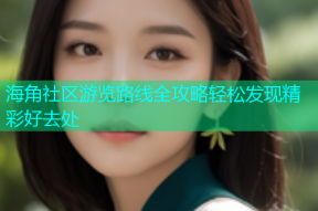 海角社区游览路线全攻略轻松发现精彩好去处