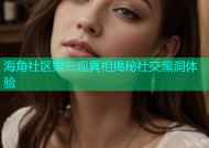 海角社区毁三观真相揭秘社交黑洞体验