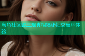 海角社区毁三观真相揭秘社交黑洞体验