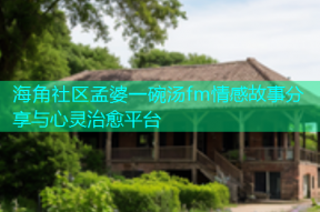 海角社区孟婆一碗汤fm情感故事分享与心灵治愈平台