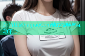 海角社区haijiaoCom精彩视频与互动平台