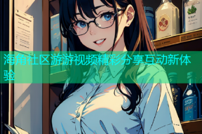 海角社区游游视频精彩分享互动新体验