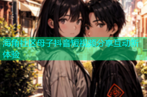 海角社区母子抖音短视频分享互动新体验