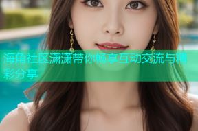 海角社区潇潇带你畅享互动交流与精彩分享