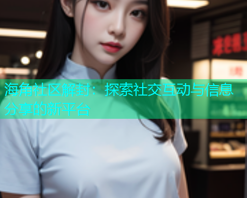 海角社区解封：探索社交互动与信息分享的新平台  第2张
