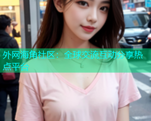 外网海角社区：全球交流互动分享热点平台  第1张