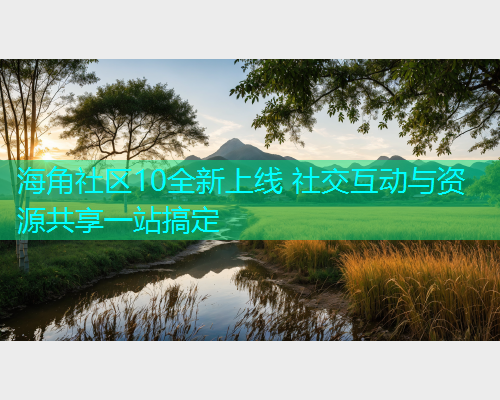 海角社区10全新上线 社交互动与资源共享一站搞定  第2张