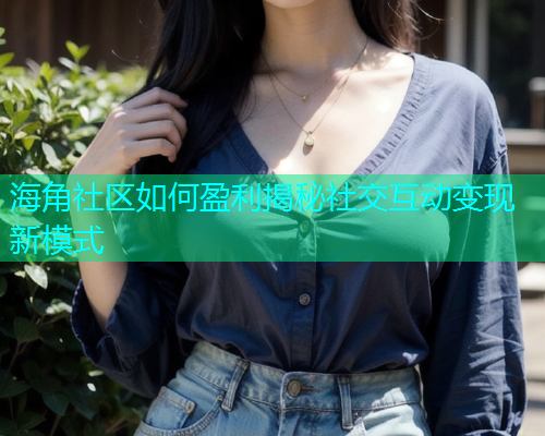 海角社区如何盈利揭秘社交互动变现新模式  第1张
