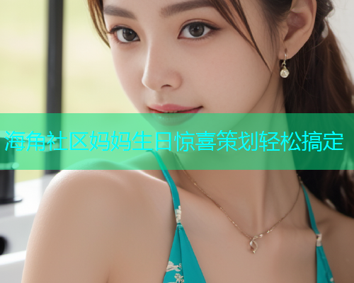 海角社区妈妈生日惊喜策划轻松搞定  第1张