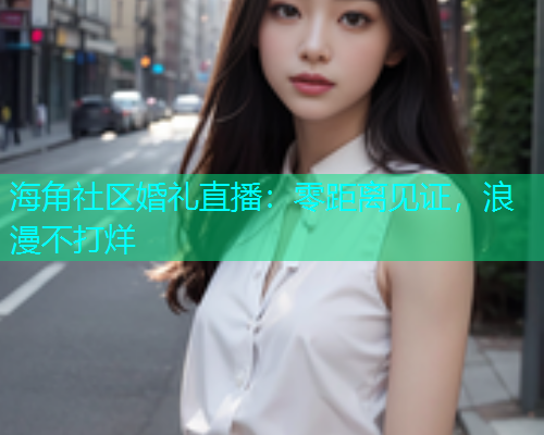 海角社区婚礼直播：零距离见证，浪漫不打烊  第1张
