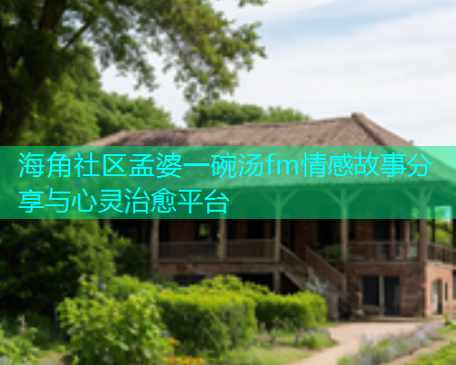 海角社区孟婆一碗汤fm情感故事分享与心灵治愈平台  第1张