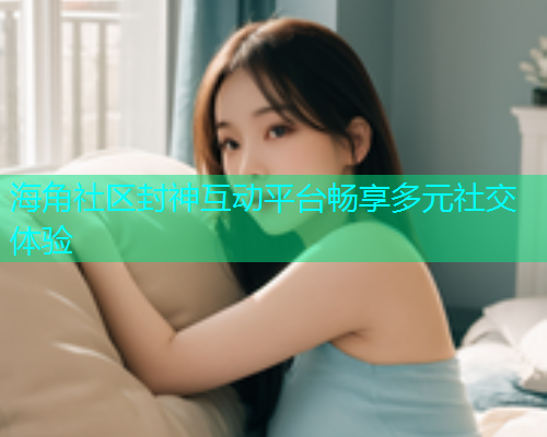 海角社区封神互动平台畅享多元社交体验  第1张
