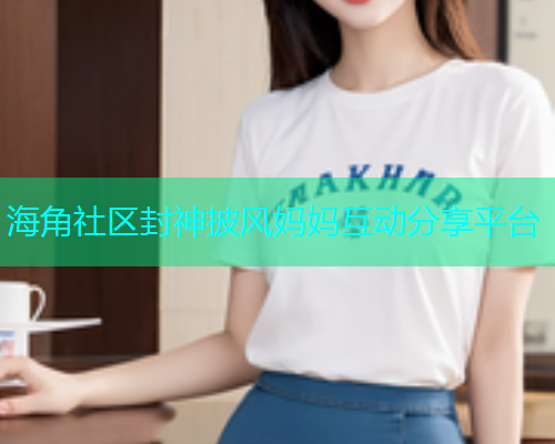 海角社区封神披风妈妈互动分享平台  第1张