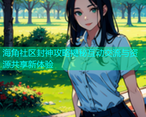 海角社区封神攻略揭秘互动交流与资源共享新体验  第1张