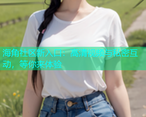 海角社区新入口：高清视频与私密互动，等你来体验  第1张