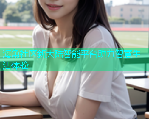 海角社区新大陆智能平台助力智慧生活体验  第1张