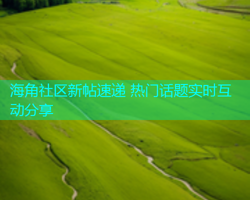 海角社区新帖速递 热门话题实时互动分享  第2张
