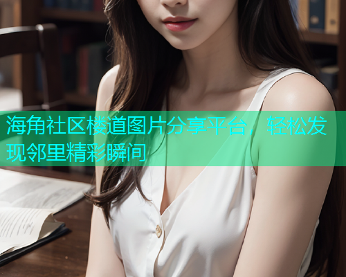 海角社区楼道图片分享平台，轻松发现邻里精彩瞬间  第1张