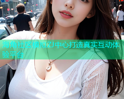 海角社区模拟ZJ中心打造真实互动体验平台  第2张