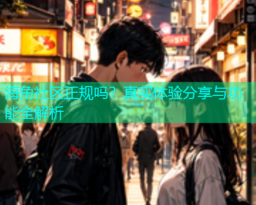 海角社区正规吗？真实体验分享与功能全解析  第1张