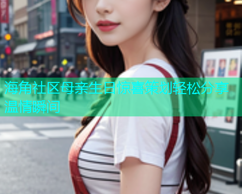 海角社区母亲生日惊喜策划轻松分享温情瞬间  第1张