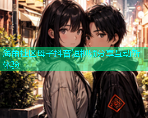 海角社区母子抖音短视频分享互动新体验  第1张