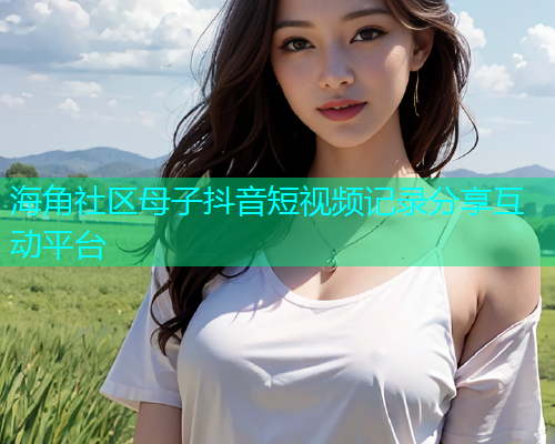 海角社区母子抖音短视频记录分享互动平台  第2张