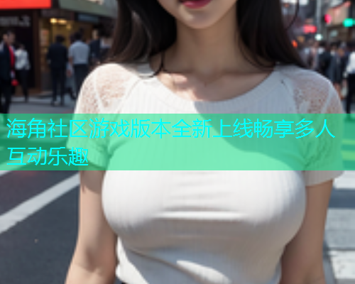 海角社区游戏版本全新上线畅享多人互动乐趣  第1张