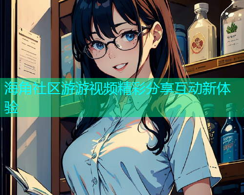 海角社区游游视频精彩分享互动新体验  第1张