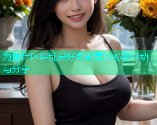 海角社区滛乱爱好者聚集地畅享互动与分享  第1张