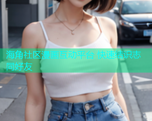 海角社区漫画互动平台 快速结识志同好友  第1张