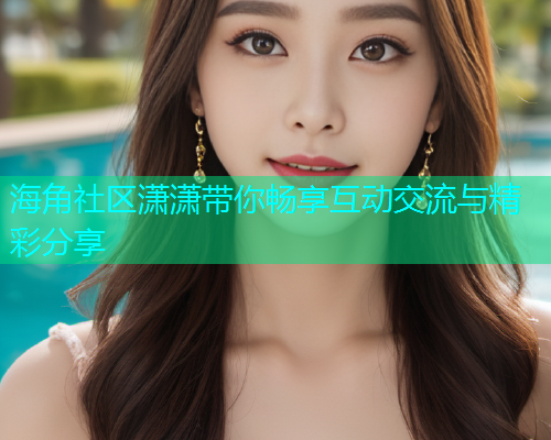 海角社区潇潇带你畅享互动交流与精彩分享  第1张