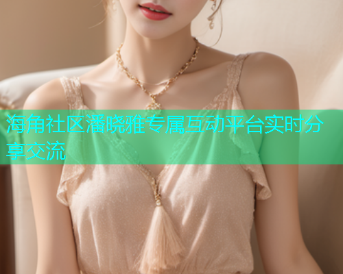 海角社区潘晓雅专属互动平台实时分享交流  第1张