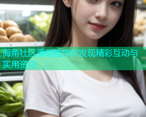 海角社区潘晓雅带你发现精彩互动与实用资讯  第1张