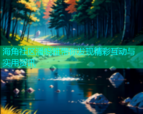 海角社区潘晓雅带你发现精彩互动与实用资讯  第2张